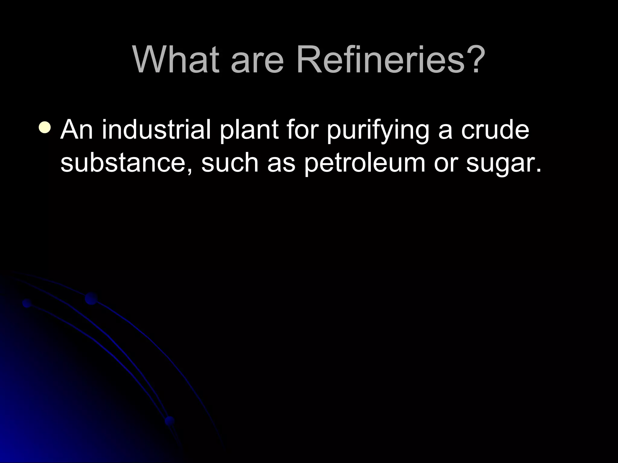 What are Refineries? An industrial plant for purifying a crude substance, such as petroleum or sugar.  