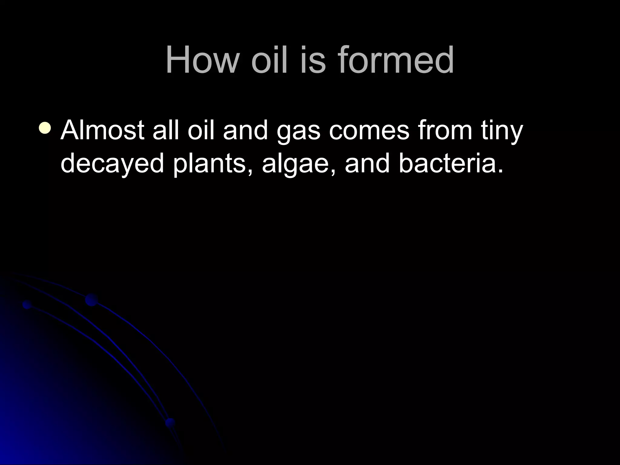 How oil is formed Almost all oil and gas comes from tiny decayed plants, algae, and bacteria.  