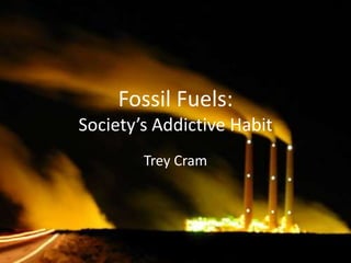 Fossil Fuels:
Society’s Addictive Habit
        Trey Cram
 
