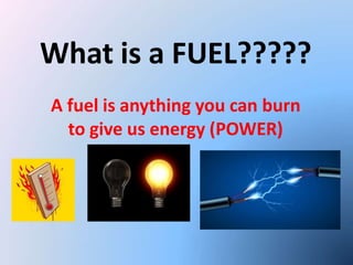 What is a FUEL?????
A fuel is anything you can burn
to give us energy (POWER)
 