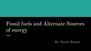 Fossil fuels and Alternate Sources
of energy
By- Saurav Kapoor
 
