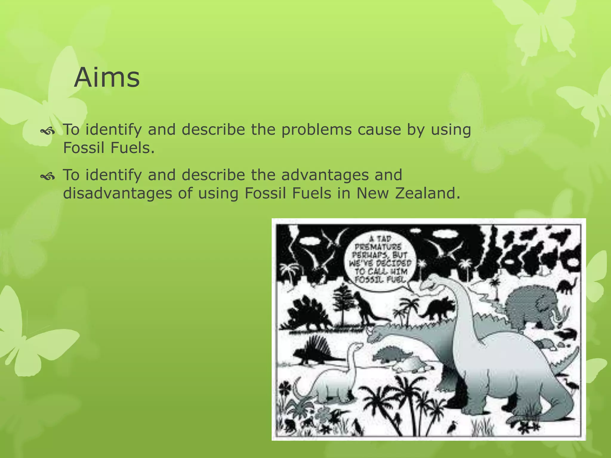 Aims
 To identify and describe the problems cause by using
Fossil Fuels.
 To identify and describe the advantages and
disadvantages of using Fossil Fuels in New Zealand.
 