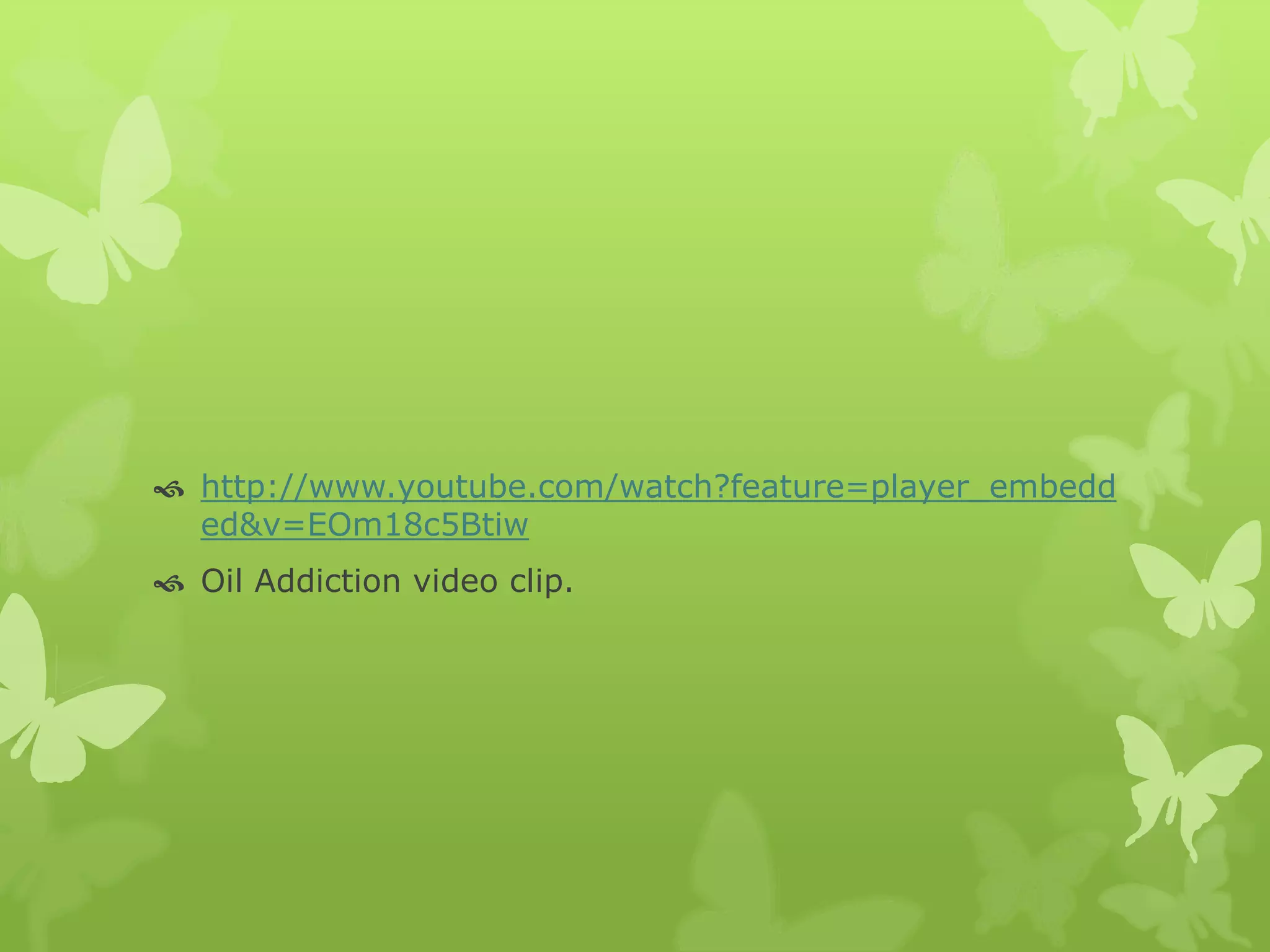  http://www.youtube.com/watch?feature=player_embedd
ed&v=EOm18c5Btiw
 Oil Addiction video clip.
 