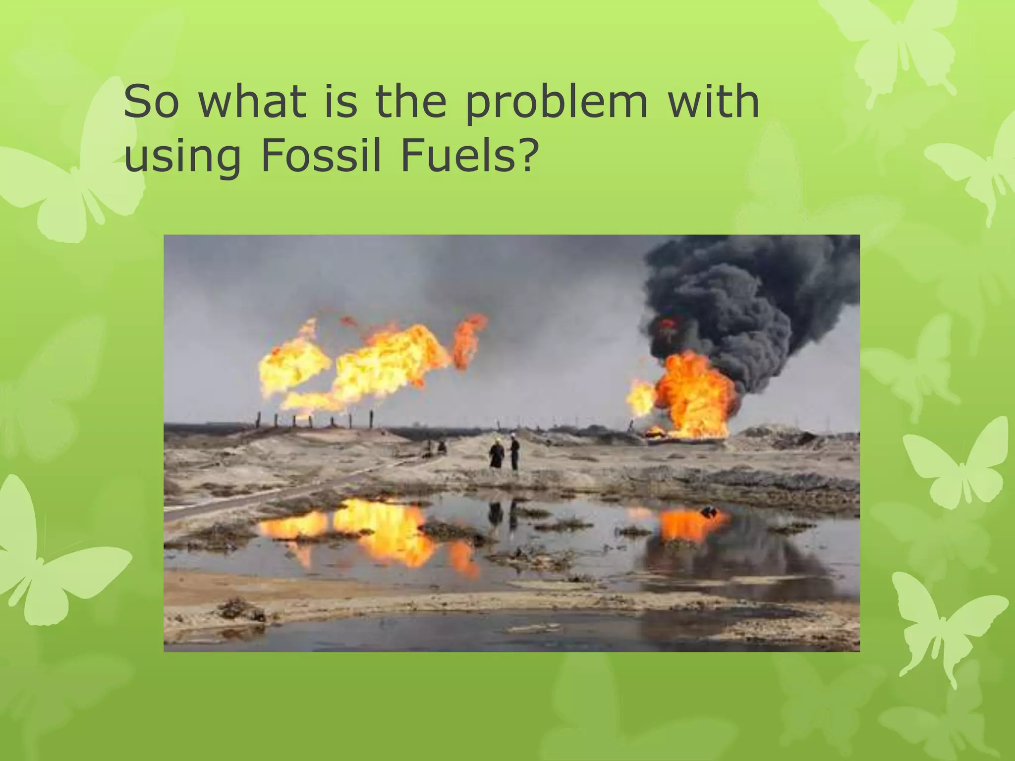 So what is the problem with
using Fossil Fuels?
 