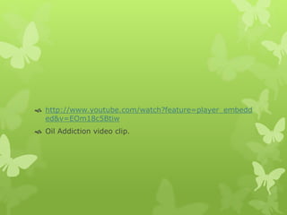  http://www.youtube.com/watch?feature=player_embedd
ed&v=EOm18c5Btiw
 Oil Addiction video clip.
 