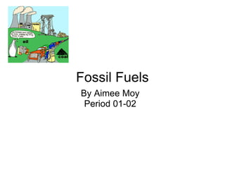 Fossil Fuels
By Aimee Moy
 Period 01-02
 