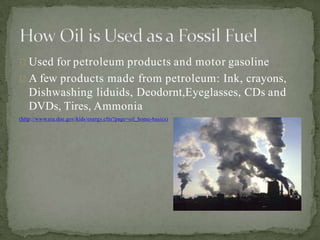 Used for petroleum products and motor gasoline
A few products made from petroleum: Ink, crayons,
Dishwashing liduids, Deodornt,Eyeglasses, CDs and
DVDs, Tires, Ammonia
(http://www.eia.doe.gov/kids/energy.cfm?page=oil_home-basics)
 