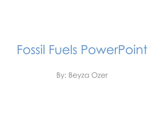 Fossil Fuels PowerPoint By: BeyzaOzer 