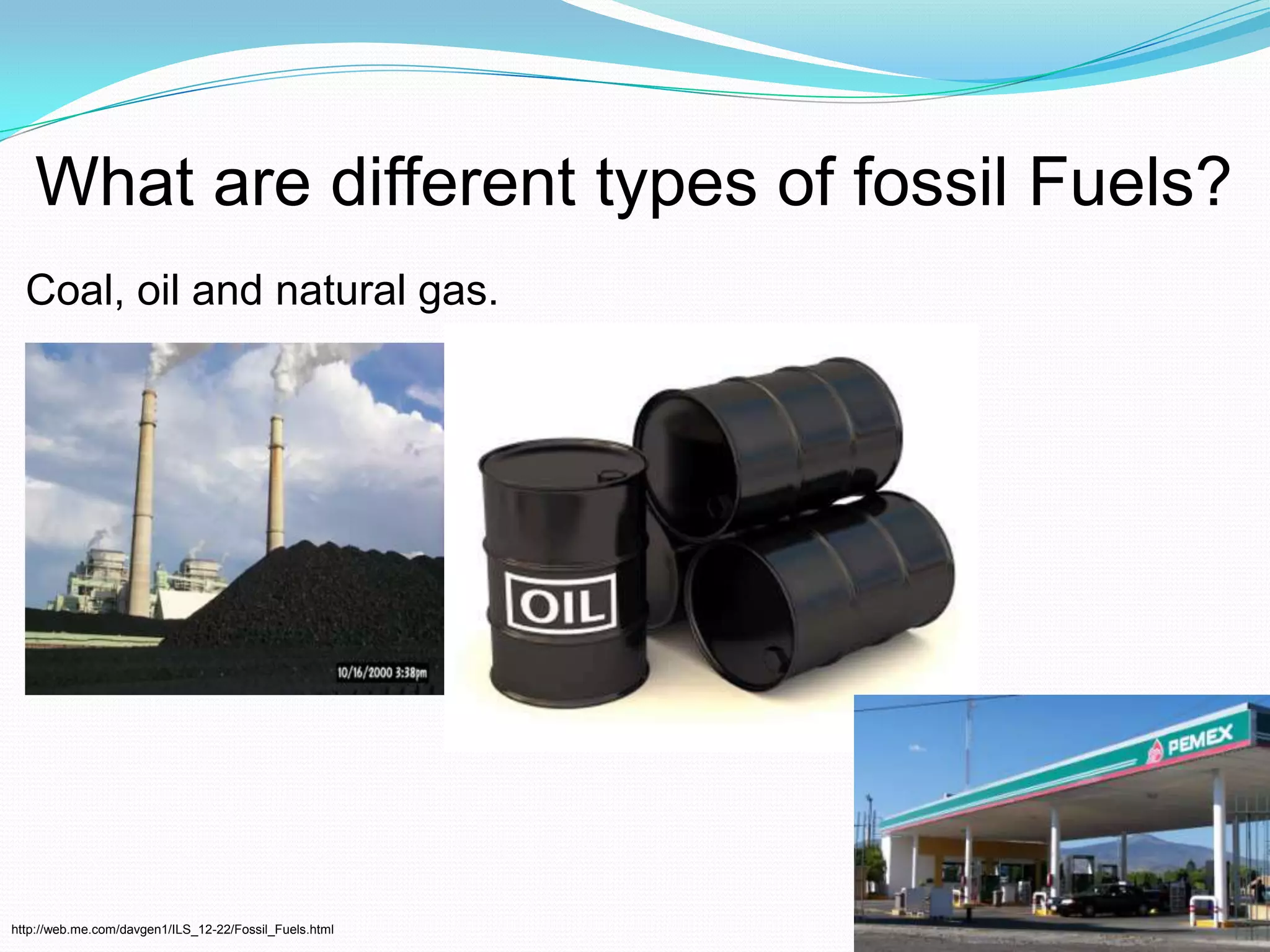 What are different types of fossil Fuels?Coal, oil and natural gas. http://web.me.com/davgen1/ILS_12-22/Fossil_Fuels.html 