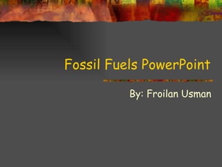 Fossil Fuels PowerPoint By: Froilan Usman 