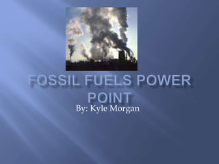 Fossil Fuels power point By: Kyle Morgan 