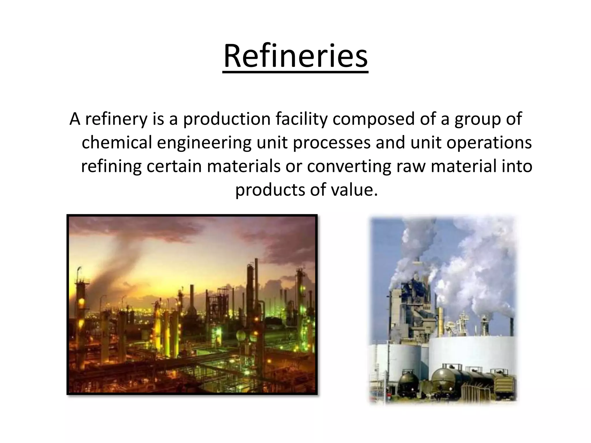 RefineriesA refinery is a production facility composed of a group of chemical engineering unit processes and unit operations refining certain materials or converting raw material into products of value.