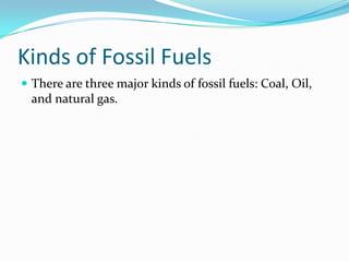 Kinds of Fossil FuelsThere are three major kinds of fossil fuels: Coal, Oil, and natural gas.