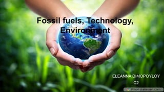 Fossil fuels, Technology,
Environment
ELEANNA DIMOPOYLOY
C2
 