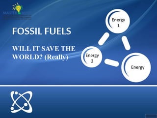 FOSSIL FUELS
WILL IT SAVE THE
WORLD? (Really)
Energy
Energy
1
Energy
2
 