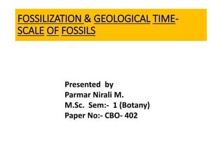 FOSSILIZATION & GEOLOGICAL TIME-
SCALE OF FOSSILS
Presented by
Parmar Nirali M.
M.Sc. Sem:- 1 (Botany)
Paper No:- CBO- 402
 