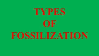 TYPES
OF
FOSSILIZATION
 