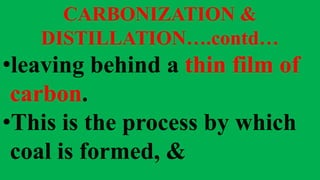 CARBONIZATION &
DISTILLATION….contd…
•leaving behind a thin film of
carbon.
•This is the process by which
coal is formed, &
 