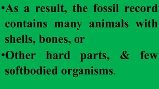 •As a result, the fossil record
contains many animals with
shells, bones, or
•Other hard parts, & few
softbodied organisms.
 