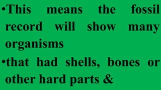 •This means the fossil
record will show many
organisms
•that had shells, bones or
other hard parts &
 