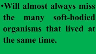 •Will almost always miss
the many soft-bodied
organisms that lived at
the same time.
 