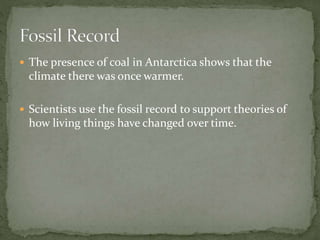  The presence of coal in Antarctica shows that the
climate there was once warmer.
 Scientists use the fossil record to support theories of
how living things have changed over time.
 