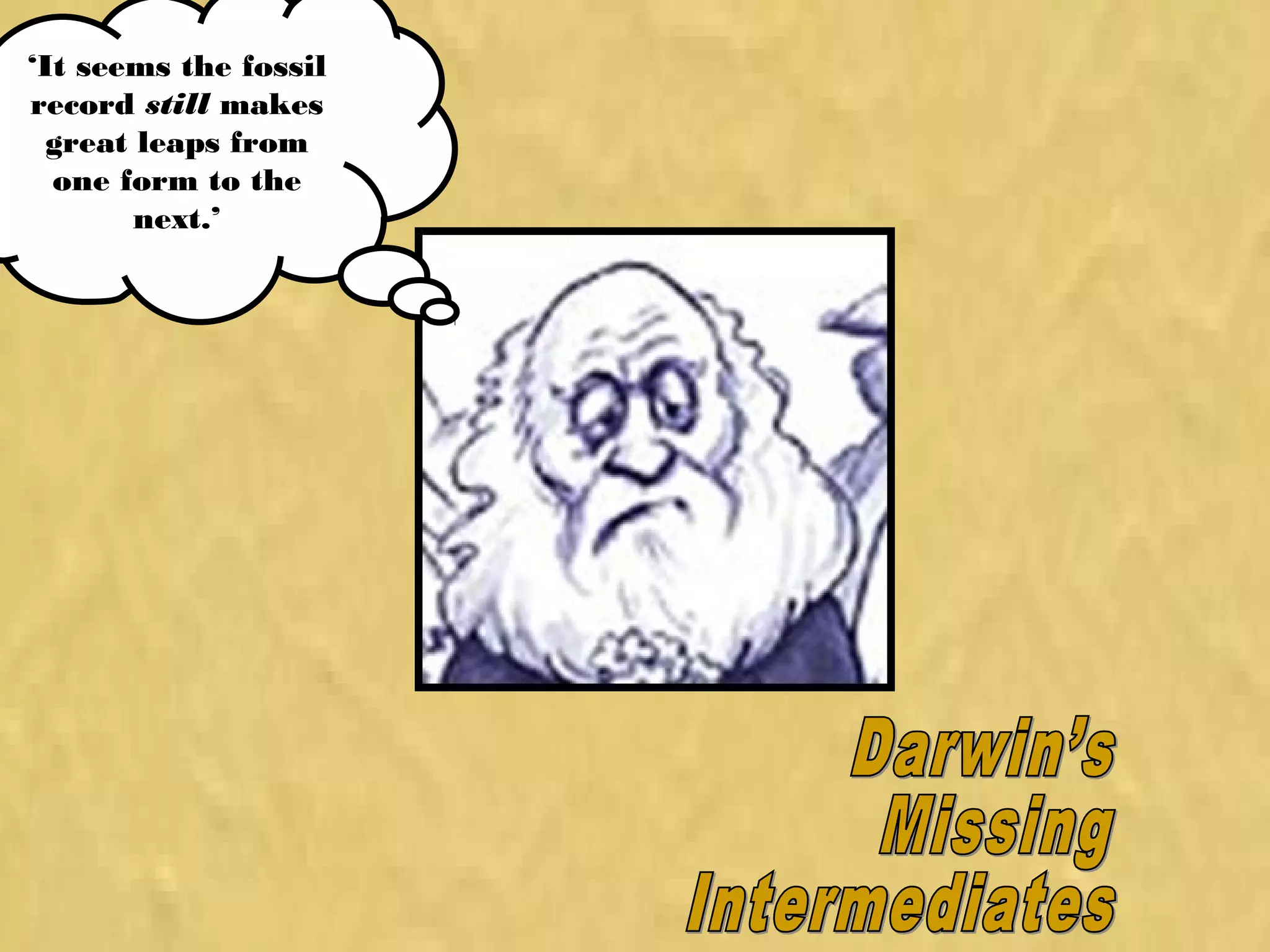 ‘It seems the fossil
record still makes
great leaps from
one form to the
next.’
 