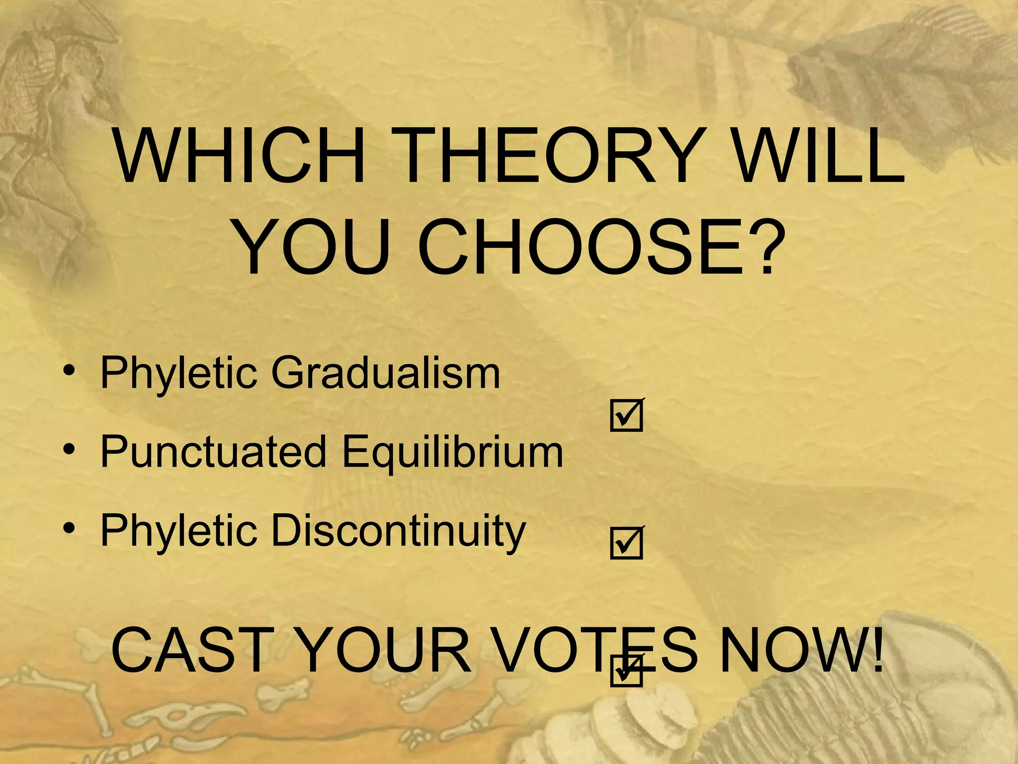 CAST YOUR VOTES NOW!
• Phyletic Gradualism
• Punctuated Equilibrium
• Phyletic Discontinuity
WHICH THEORY WILL
YOU CHOOSE?



 