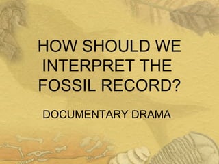HOW SHOULD WE
INTERPRET THE
FOSSIL RECORD?
DOCUMENTARY DRAMA
 