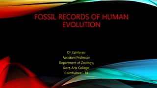 FOSSIL RECORDS OF HUMAN
EVOLUTION
Dr. Ezhilarasi
Assistant Professor
Department of Zoology,
Govt. Arts College,
Coimbatore - 18
 
