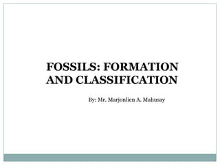 FOSSILS: FORMATION
AND CLASSIFICATION
By: Mr. Marjonlien A. Mahusay

 