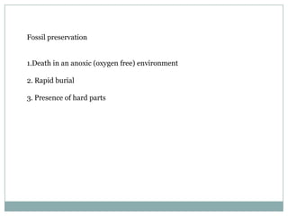 Fossil preservation
1.Death in an anoxic (oxygen free) environment
2. Rapid burial
3. Presence of hard parts

 