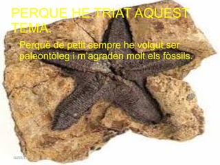 PERQUE HE TRIAT AQUEST
TEMA.
Perquè de petit sempre he volgut ser
paleontòleg i m’agraden molt els fòssils.
16/03/15
 