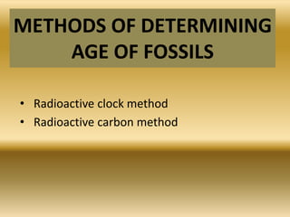 METHODS OF DETERMINING
AGE OF FOSSILS
• Radioactive clock method
• Radioactive carbon method
 