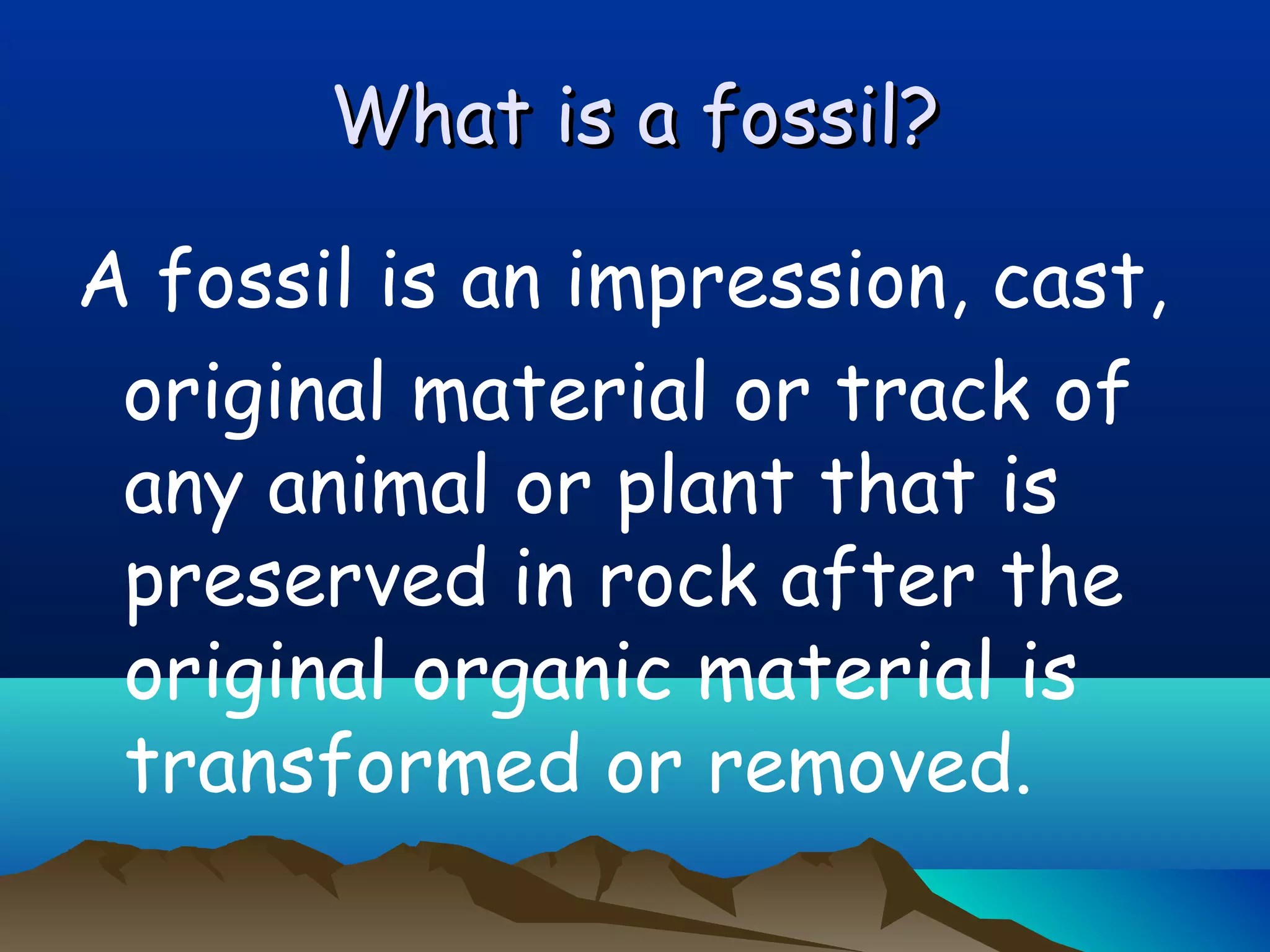 What is a fossil?What is a fossil?
A fossil is an impression, cast,
original material or track of
any animal or plant that is
preserved in rock after the
original organic material is
transformed or removed.
 