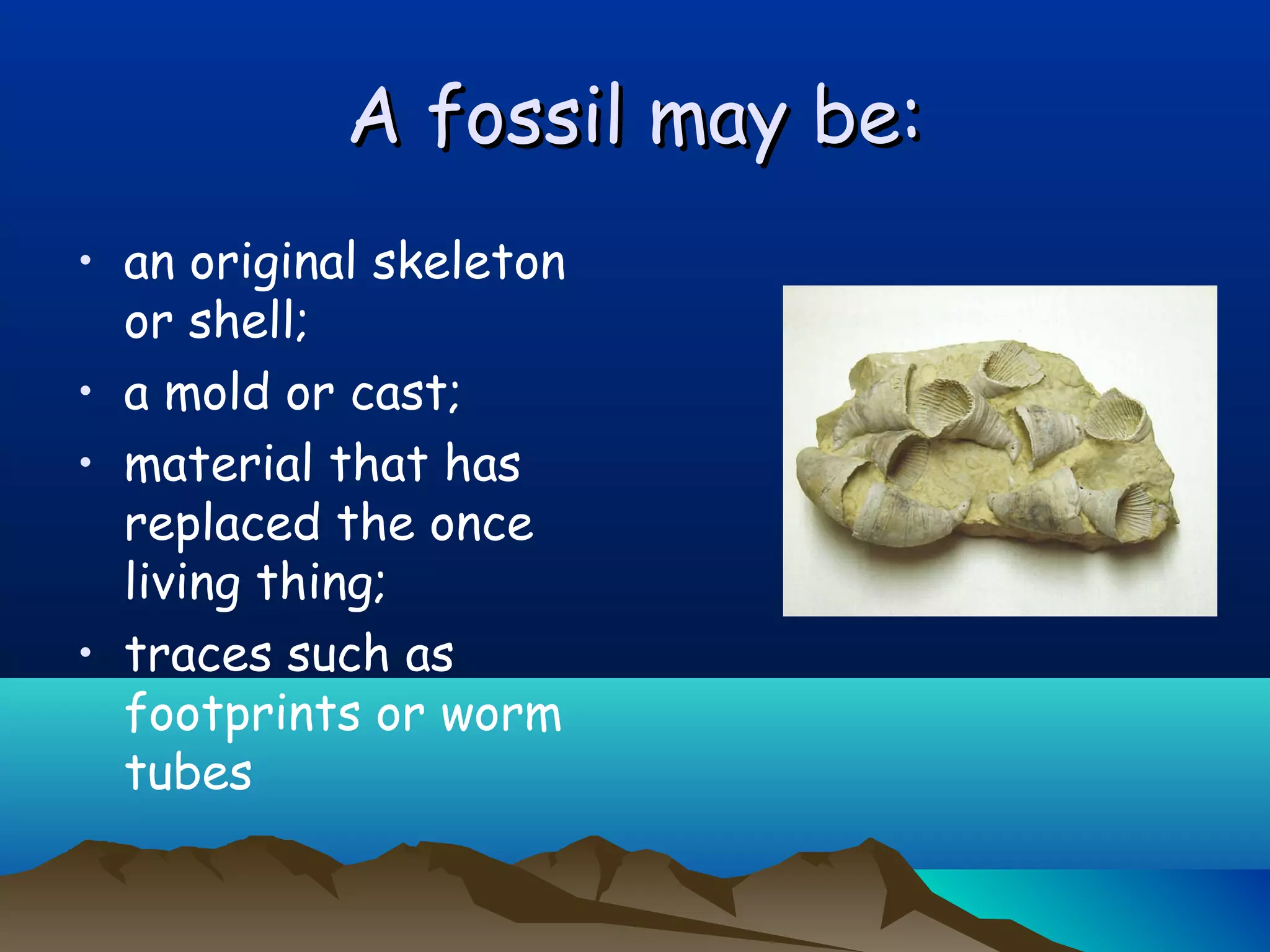 A fossil may be:A fossil may be:
• an original skeleton
or shell;
• a mold or cast;
• material that has
replaced the once
living thing;
• traces such as
footprints or worm
tubes
 