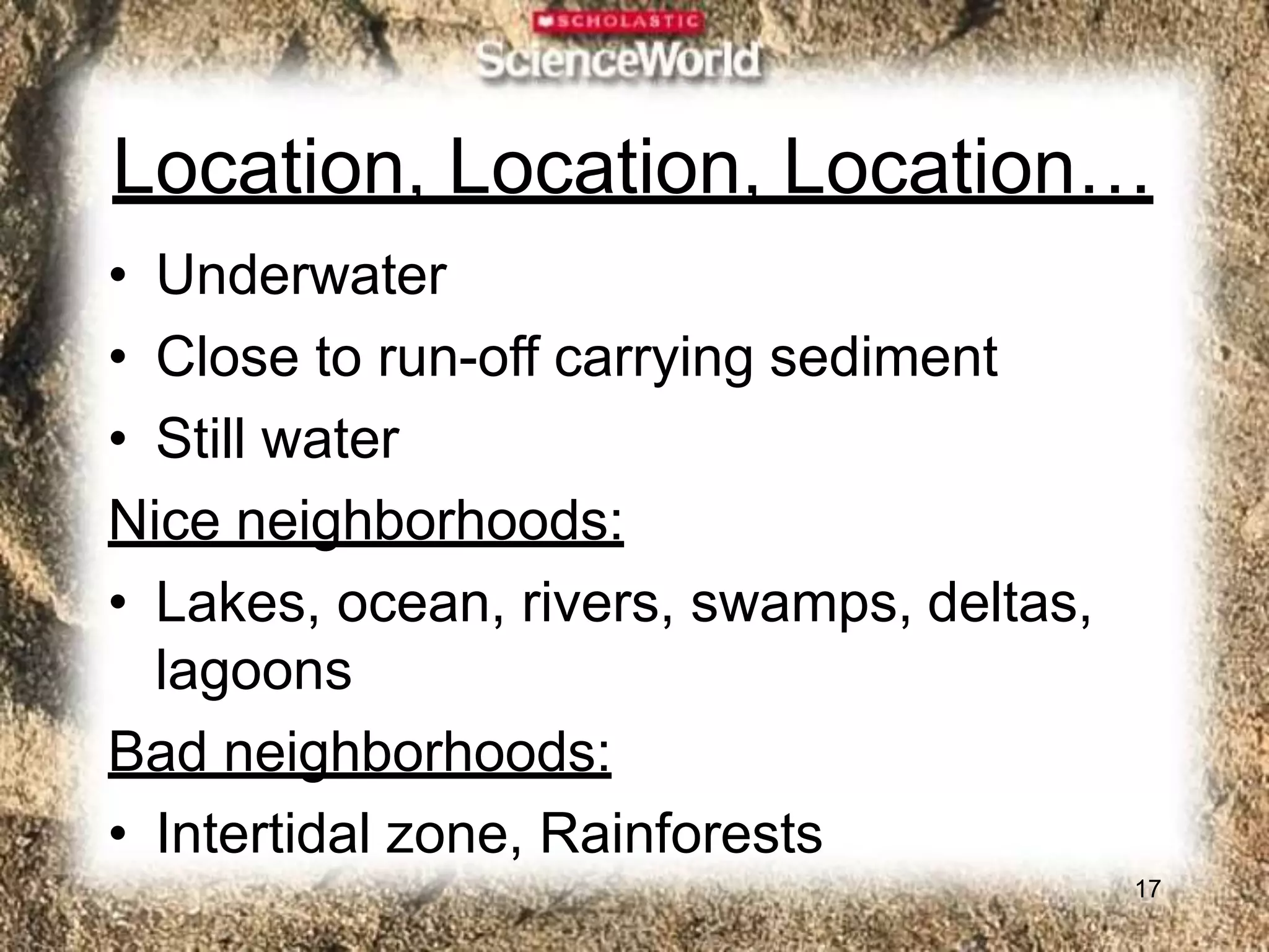 Location, Location, Location…
17
• Underwater
• Close to run-off carrying sediment
• Still water
Nice neighborhoods:
• Lakes, ocean, rivers, swamps, deltas,
lagoons
Bad neighborhoods:
• Intertidal zone, Rainforests
 