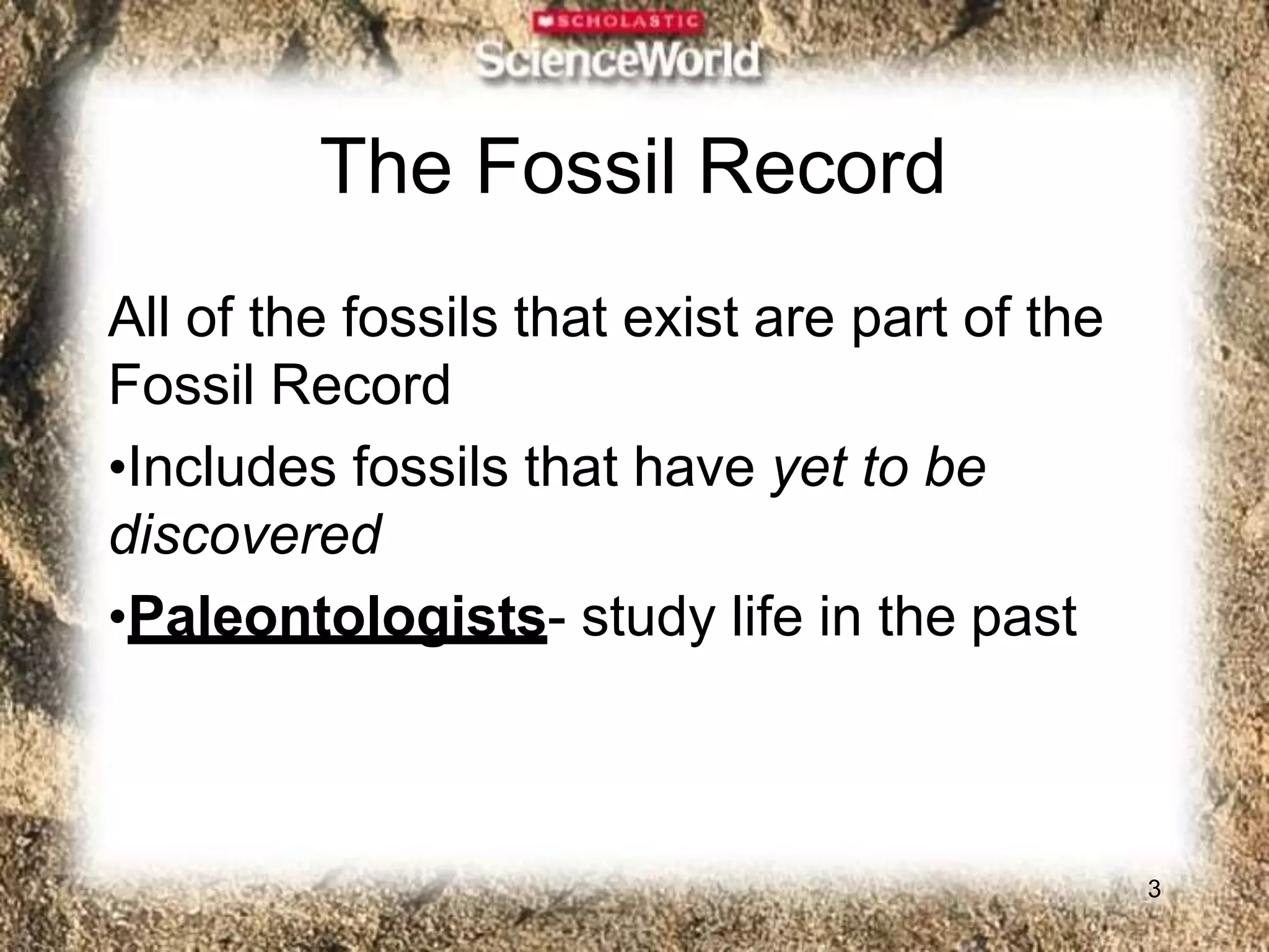 The Fossil Record
3
All of the fossils that exist are part of the
Fossil Record
•Includes fossils that have yet to be
discovered
•Paleontologists- study life in the past
 