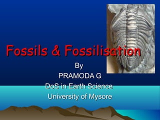 Fossils & FossilisationFossils & Fossilisation
ByBy
PRAMODA GPRAMODA G
DoS in Earth ScienceDoS in Earth Science
University of MysoreUniversity of Mysore
 