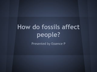 How do fossils affect
people?
Presented by Essence P

 
