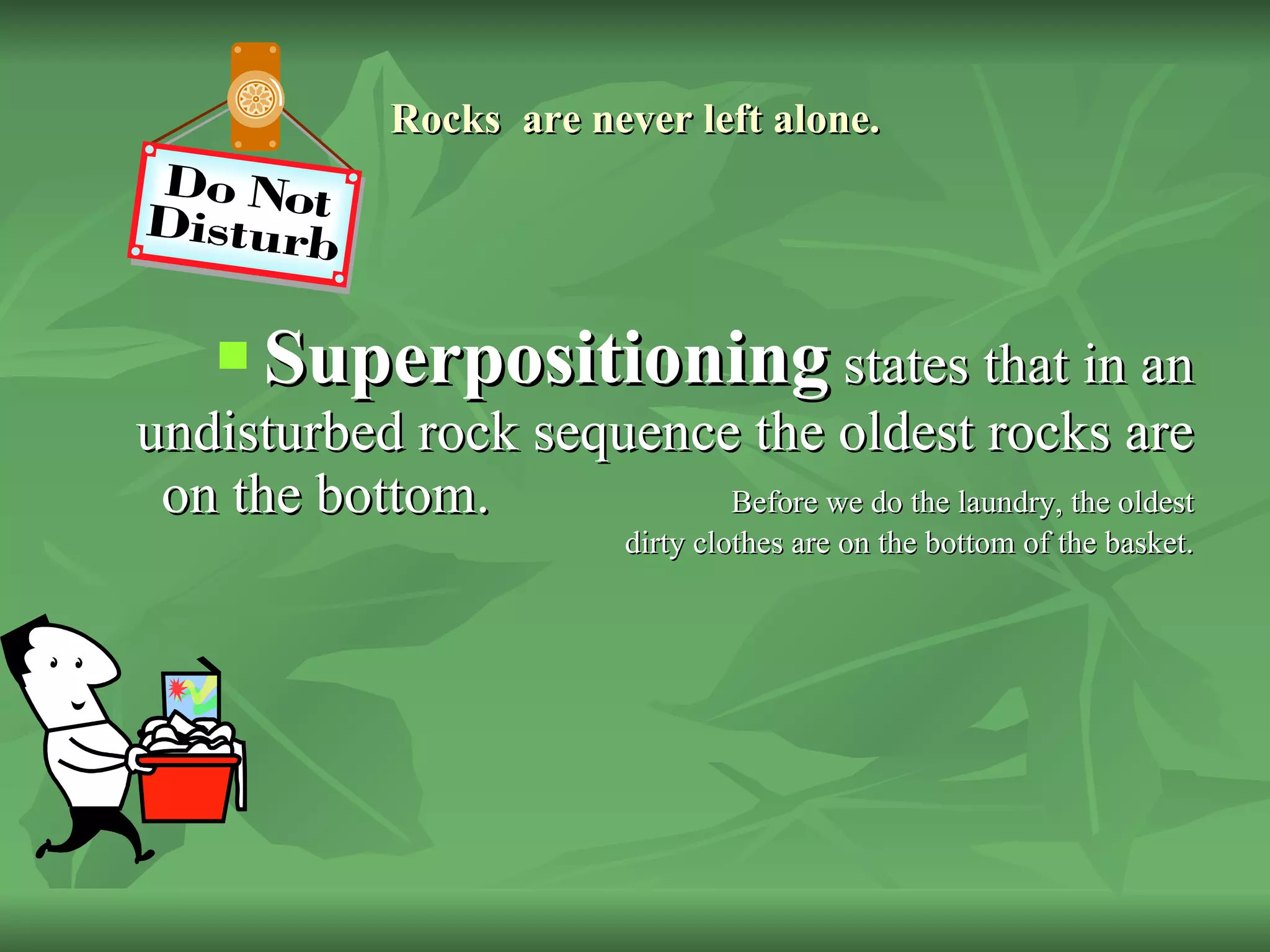 Rocks  are never left alone. Superpositioning  states that in an undisturbed rock sequence the oldest rocks are on the bottom.  Before we do the laundry, the oldest dirty clothes are on the bottom of the basket. 