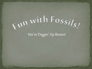 We’re Diggin’Up Bones!
 