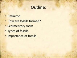Outline:
• Definiton
• How are fossils formed?
• Sedimentary rocks
• Types of fossils
• Importance of fossils
 