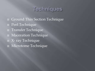  Ground Thin Section Technique
 Peel Technique
 Transfer Technique
 Maceration Technique
 X- ray Technique
 Microtome Technique
 