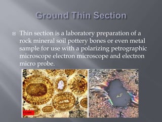  Thin section is a laboratory preparation of a
rock mineral soil pottery bones or even metal
sample for use with a polarizing petrographic
microscope electron microscope and electron
micro probe.
 