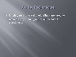  Highly sensitive celluloid films are used to
obtain x-ray photographs of the fossil
specimens
 