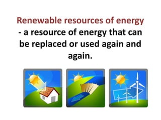 Renewable resources of energy
- a resource of energy that can
be replaced or used again and
again.
 