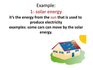 Example:
1- solar energy
it’s the energy from the sun that is used to
produce electricity
examples: some cars can move by the solar
energy.
 