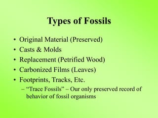 Types of Fossils
• Original Material (Preserved)
• Casts & Molds
• Replacement (Petrified Wood)
• Carbonized Films (Leaves)
• Footprints, Tracks, Etc.
– “Trace Fossils” – Our only preserved record of
behavior of fossil organisms
 