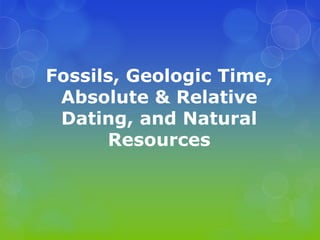 Fossils, Geologic Time,
Absolute & Relative
Dating, and Natural
Resources
 
